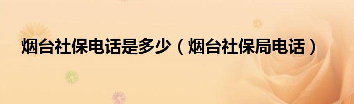烟台社保局电话(烟台社保电话是多少)