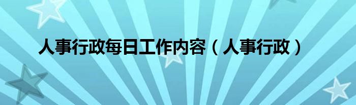 人事行政(人事行政每日工作内容)