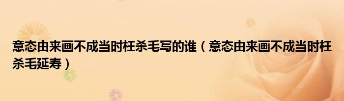 意态由来画不成当时枉杀毛延寿(意态由来画不成当时枉杀毛写的谁)