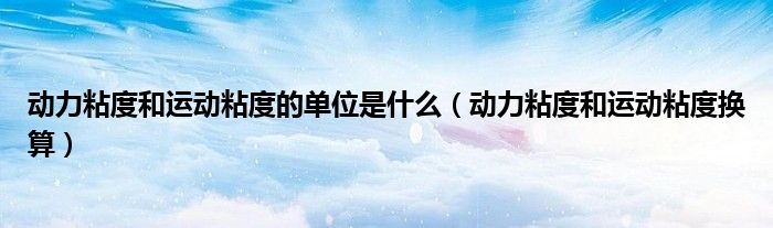 动力粘度和运动粘度换算(动力粘度和运动粘度的单位是什么)
