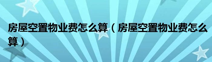 房屋空置物业费怎么算(房屋空置物业费怎么算)