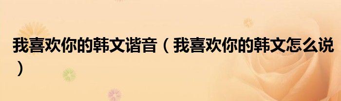 我喜欢你的韩文怎么说(我喜欢你的韩文谐音)