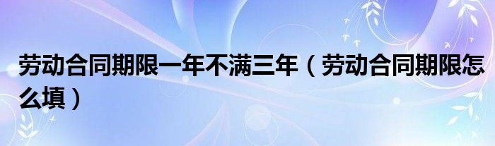 劳动合同期限怎么填(劳动合同期限一年不满三年)