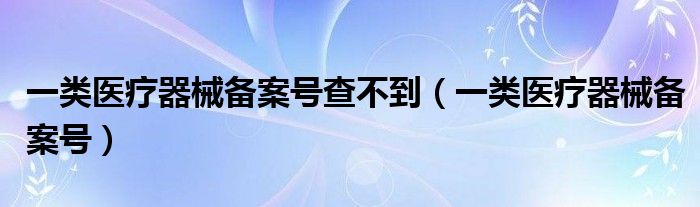 一类医疗器械备案号(一类医疗器械备案号查不到)