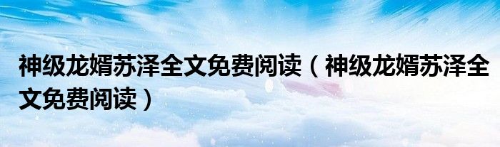 神级龙婿苏泽全文免费阅读(神级龙婿苏泽全文免费阅读)