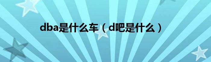 d吧是什么(dba是什么车)