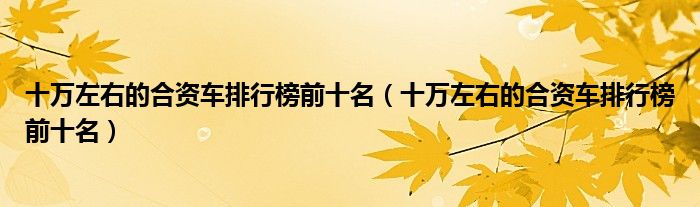 十万左右的合资车排行榜前十名(十万左右的合资车排行榜前十名)