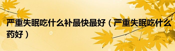 严重失眠吃什么药好(严重失眠吃什么补最快最好)