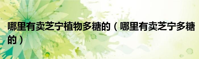 哪里有卖芝宁多糖的(哪里有卖芝宁植物多糖的)