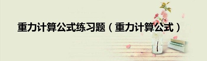 重力计算公式(重力计算公式练习题)