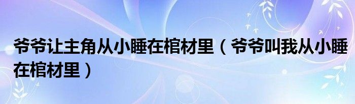爷爷叫我从小睡在棺材里(爷爷让主角从小睡在棺材里)