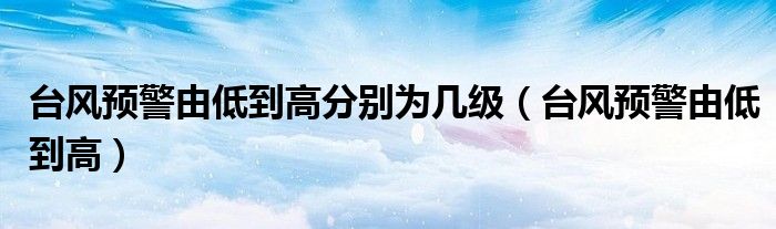 台风预警由低到高(台风预警由低到高分别为几级)