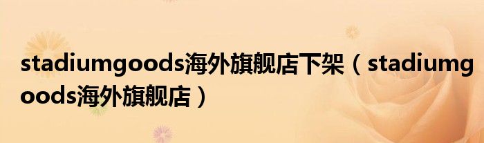 stadiumgoods海外旗舰店(stadiumgoods海外旗舰店下架)