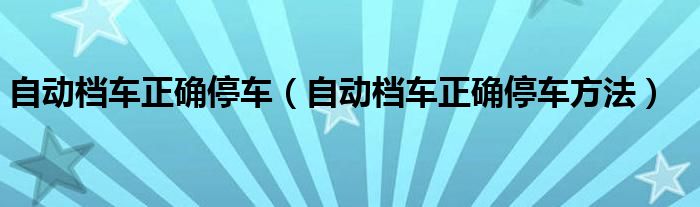自动档车正确停车方法(自动档车正确停车)