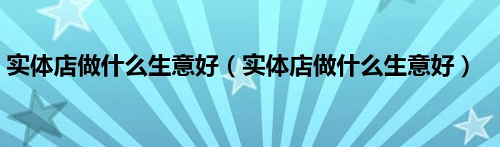 实体店做什么生意好(实体店做什么生意好)