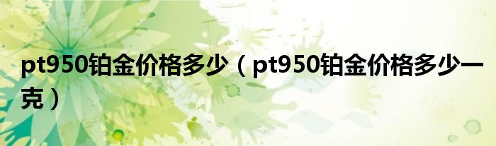 pt950铂金价格多少一克(pt950铂金价格多少)