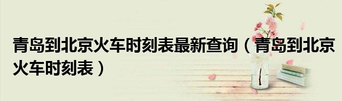 青岛到北京火车时刻表(青岛到北京火车时刻表最新查询)