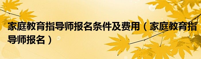 家庭教育指导师报名(家庭教育指导师报名条件及费用)