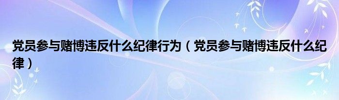 党员参与赌博违反什么纪律(党员参与赌博违反什么纪律行为)