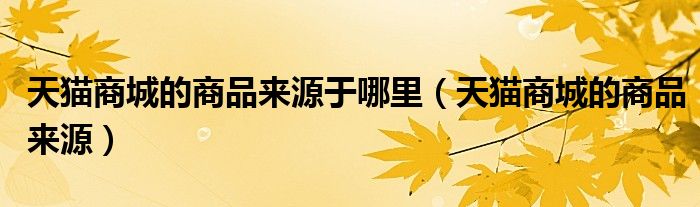 天猫商城的商品来源(天猫商城的商品来源于哪里)