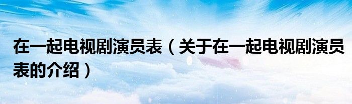 关于在一起电视剧演员表的介绍(在一起电视剧演员表)