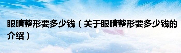 关于眼睛整形要多少钱的介绍(眼睛整形要多少钱)