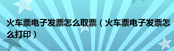 火车票电子发票怎么打印(火车票电子发票怎么取票)