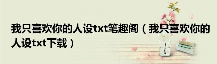 我只喜欢你的人设txt下载(我只喜欢你的人设txt笔趣阁)