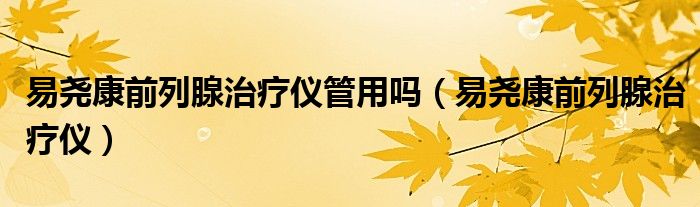 易尧康前列腺治疗仪(易尧康前列腺治疗仪管用吗)
