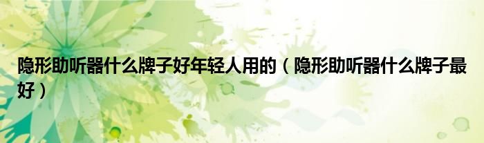 隐形助听器什么牌子最好(隐形助听器什么牌子好年轻人用的)