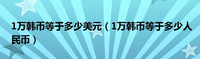 1万韩币等于多少人民币(1万韩币等于多少美元)