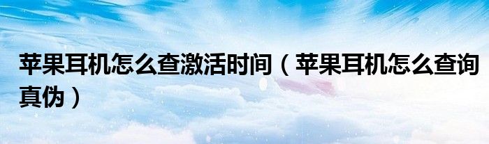 苹果耳机怎么查询真伪(苹果耳机怎么查激活时间)