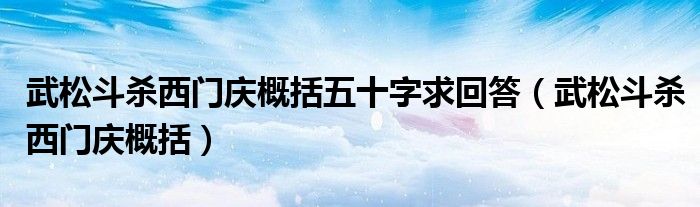 武松斗杀西门庆概括(武松斗杀西门庆概括五十字求回答)