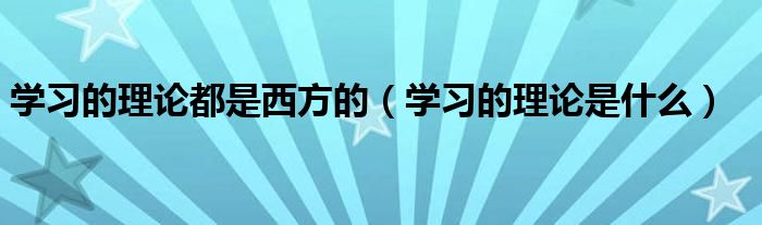 学习的理论是什么(学习的理论都是西方的)