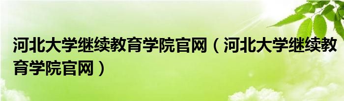 河北大学继续教育学院官网(河北大学继续教育学院官网)