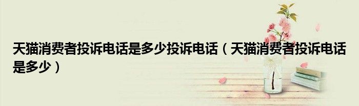 天猫消费者投诉电话是多少(天猫消费者投诉电话是多少投诉电话)