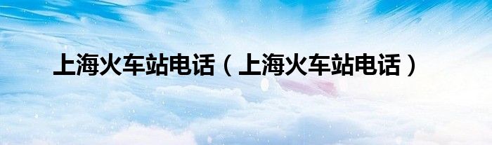 上海火车站电话(上海火车站电话)