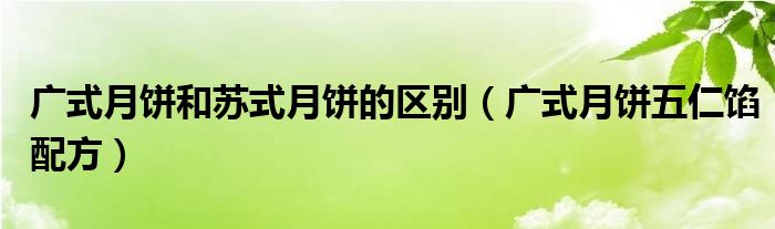 广式月饼五仁馅配方(广式月饼和苏式月饼的区别)