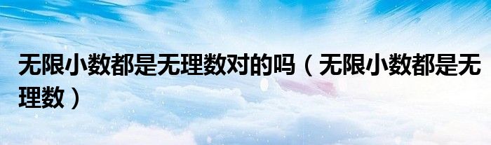 无限小数都是无理数(无限小数都是无理数对的吗)