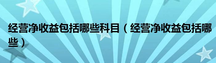 经营净收益包括哪些(经营净收益包括哪些科目)
