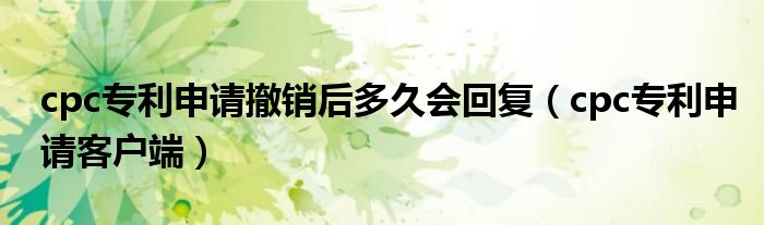 cpc专利申请客户端(cpc专利申请撤销后多久会回复)