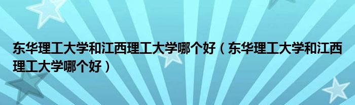 东华理工大学和江西理工大学哪个好(东华理工大学和江西理工大学哪个好)