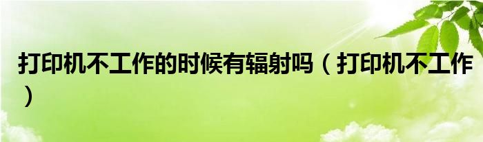 打印机不工作(打印机不工作的时候有辐射吗)