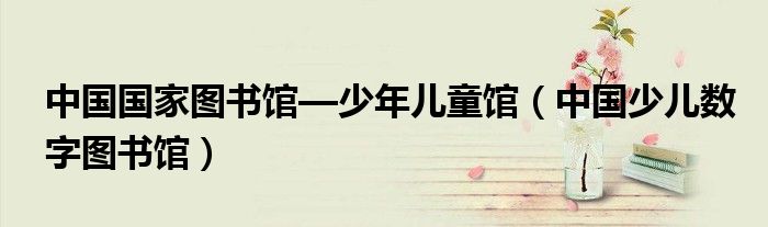 中国少儿数字图书馆(中国国家图书馆—少年儿童馆)