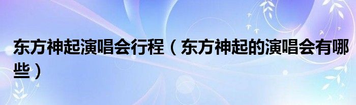 东方神起的演唱会有哪些(东方神起演唱会行程)