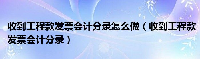 收到工程款发票会计分录(收到工程款发票会计分录怎么做)
