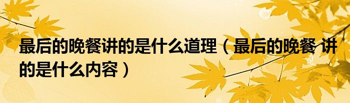 最后的晚餐 讲的是什么内容(最后的晚餐讲的是什么道理)