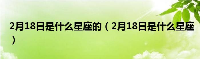 2月18日是什么星座(2月18日是什么星座的)