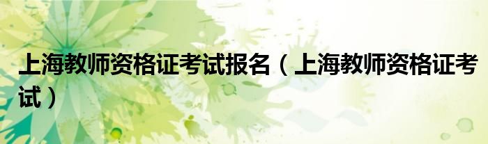 上海教师资格证考试(上海教师资格证考试报名)