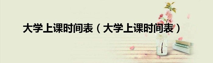 大学上课时间表(大学上课时间表)